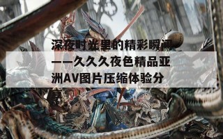 深夜时光里的精彩瞬间——久久久夜色精品亚洲AV图片压缩体验分享