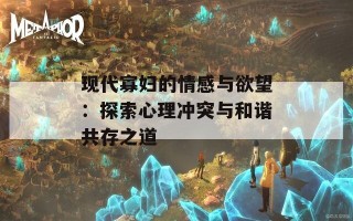 现代寡妇的情感与欲望：探索心理冲突与和谐共存之道