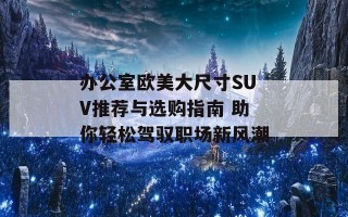 办公室欧美大尺寸SUV推荐与选购指南 助你轻松驾驭职场新风潮