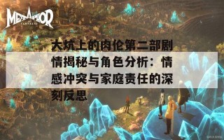 大炕上的肉伦第二部剧情揭秘与角色分析：情感冲突与家庭责任的深刻反思