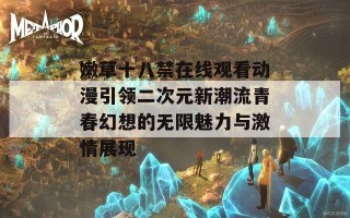 嫩草十八禁在线观看动漫引领二次元新潮流青春幻想的无限魅力与激情展现