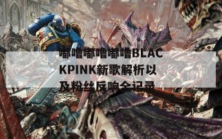 嘟噜嘟噜嘟噜BLACKPINK新歌解析以及粉丝反响全记录