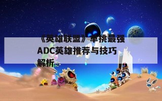 《英雄联盟》单挑最强ADC英雄推荐与技巧解析