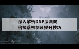 深入解析DNF深渊双倍掉落机制及提升技巧