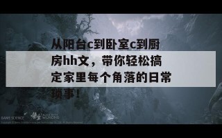 从阳台c到卧室c到厨房hh文，带你轻松搞定家里每个角落的日常琐事！