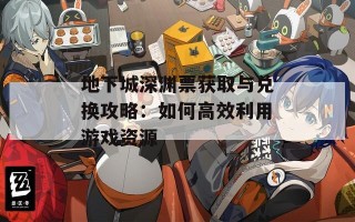 地下城深渊票获取与兑换攻略：如何高效利用游戏资源