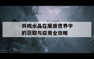 共鸣水晶在魔兽世界中的获取与应用全攻略