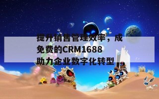 提升销售管理效率，成免费的CRM1688助力企业数字化转型