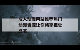 成人动漫网站推荐热门动漫资源让你畅享视觉盛宴