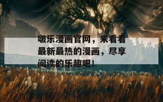 啵乐漫画官网，来看看最新最热的漫画，尽享阅读的乐趣吧！