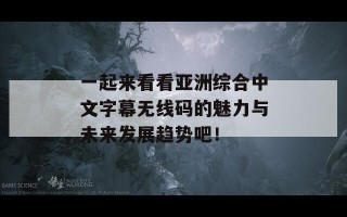 一起来看看亚洲综合中文字幕无线码的魅力与未来发展趋势吧！