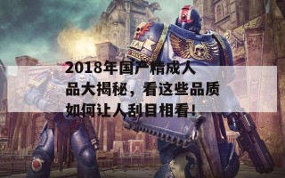 2018年国产精成人品大揭秘，看这些品质如何让人刮目相看！