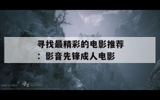 寻找最精彩的电影推荐：影音先锋成人电影