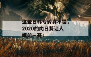 这些日韩专砖真不错，2020的向日葵让人眼前一亮！