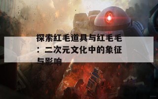 探索红毛道具与红毛毛：二次元文化中的象征与影响