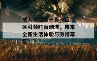 成人精品鲁一鲁一区二区引领时尚潮流，带来全新生活体验与激情享受