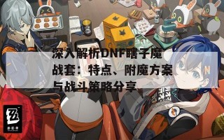 深入解析DNF瞎子魔战套：特点、附魔方案与战斗策略分享