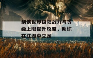 剑侠世界极限战力与等级上限提升攻略，助你在江湖中立足