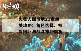 火柴人联盟第21章通关攻略：角色选择、技能搭配与战斗策略解析