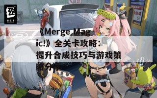 《Merge Magic!》全关卡攻略：提升合成技巧与游戏策略分享