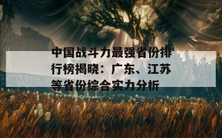 中国战斗力最强省份排行榜揭晓：广东、江苏等省份综合实力分析