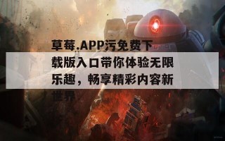 草莓.APP污免费下载版入口带你体验无限乐趣，畅享精彩内容新世界