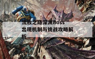 流放之路深渊Boss出现机制与挑战攻略解析