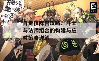 自走棋阵容攻略：斗士与法师组合的构建与应对策略详解