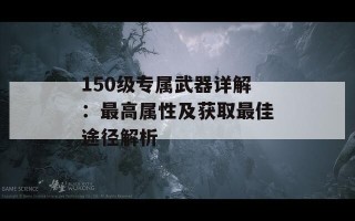 150级专属武器详解：最高属性及获取最佳途径解析