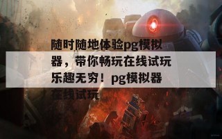 随时随地体验pg模拟器，带你畅玩在线试玩乐趣无穷！pg模拟器在线试玩