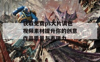 获取免费ps大片调色视频素材提升你的创意作品质量与表现力