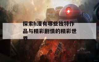 探索h漫有哪些独特作品与精彩剧情的精彩世界