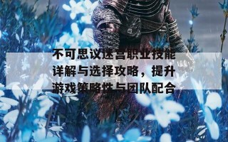 不可思议迷宫职业技能详解与选择攻略，提升游戏策略性与团队配合