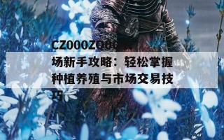 CZ000ZO0O农场新手攻略：轻松掌握种植养殖与市场交易技巧