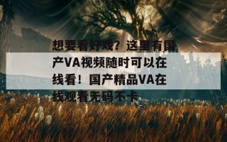 想要看好戏？这里有国产VA视频随时可以在线看！国产精品VA在线观看无码不卡