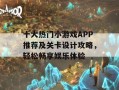 十大热门小游戏APP推荐及关卡设计攻略，轻松畅享娱乐体验