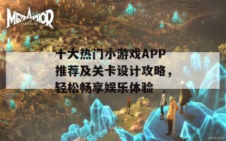 十大热门小游戏APP推荐及关卡设计攻略，轻松畅享娱乐体验