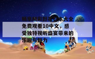 畅享精彩野花日本大全免费观看10中文，感受独特视听盛宴带来的乐趣与魅力