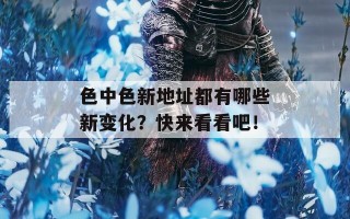 色中色新地址都有哪些新变化？快来看看吧！