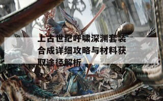 上古世纪呼啸深渊套装合成详细攻略与材料获取途径解析