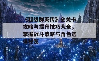 《超级群英传》全关卡攻略与提升技巧大全，掌握战斗策略与角色选择秘笈