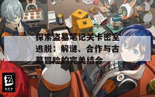 探索盗墓笔记关卡密室逃脱：解谜、合作与古墓冒险的完美结合