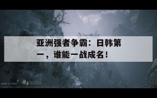 亚洲强者争霸：日韩第一，谁能一战成名！