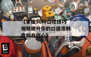 《掌握50种口吃技巧视频提升你的口语流利度和自信心》