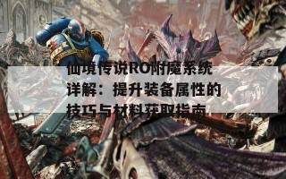 仙境传说RO附魔系统详解：提升装备属性的技巧与材料获取指南