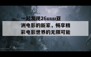 一起发现26uuu亚洲电影的新家，畅享精彩电影世界的无限可能！