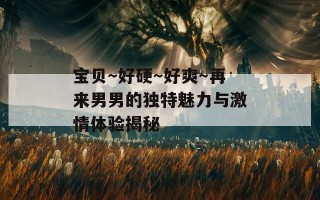 宝贝～好硬～好爽～再来男男的独特魅力与激情体验揭秘