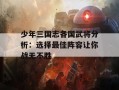 少年三国志各国武将分析：选择最佳阵容让你战无不胜