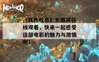 《乳色吐息》无删减在线观看，快来一起感受这部电影的魅力与激情吧！