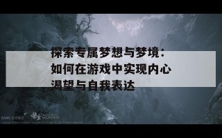 探索专属梦想与梦境：如何在游戏中实现内心渴望与自我表达